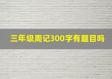 三年级周记300字有题目吗