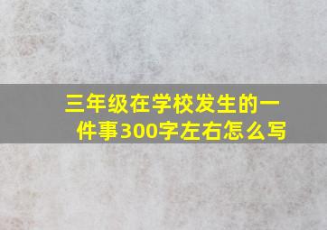 三年级在学校发生的一件事300字左右怎么写