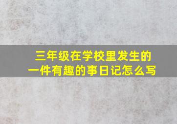 三年级在学校里发生的一件有趣的事日记怎么写