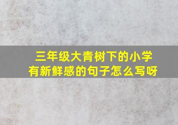 三年级大青树下的小学有新鲜感的句子怎么写呀