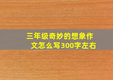 三年级奇妙的想象作文怎么写300字左右