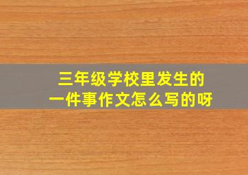 三年级学校里发生的一件事作文怎么写的呀