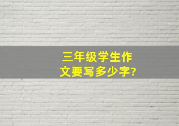 三年级学生作文要写多少字?