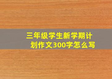 三年级学生新学期计划作文300字怎么写