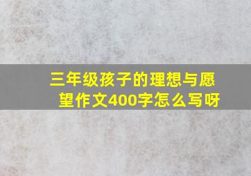 三年级孩子的理想与愿望作文400字怎么写呀