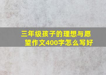 三年级孩子的理想与愿望作文400字怎么写好