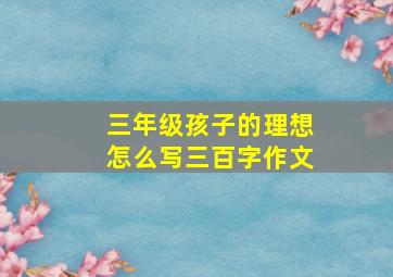 三年级孩子的理想怎么写三百字作文