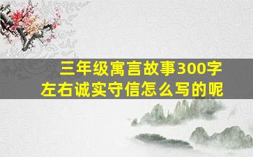 三年级寓言故事300字左右诚实守信怎么写的呢