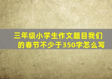 三年级小学生作文题目我们的春节不少于350字怎么写