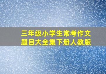 三年级小学生常考作文题目大全集下册人教版