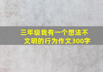 三年级我有一个想法不文明的行为作文300字