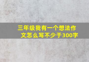 三年级我有一个想法作文怎么写不少于300字