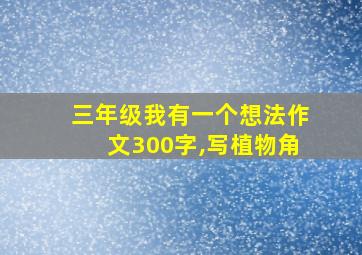 三年级我有一个想法作文300字,写植物角