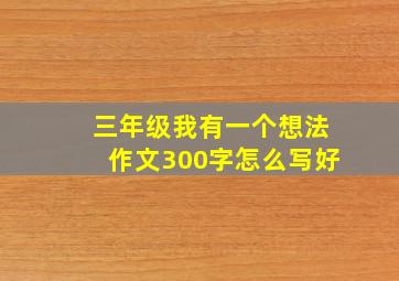 三年级我有一个想法作文300字怎么写好