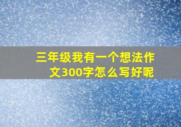 三年级我有一个想法作文300字怎么写好呢