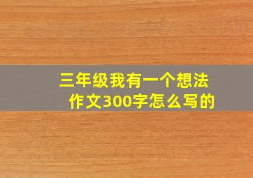 三年级我有一个想法作文300字怎么写的