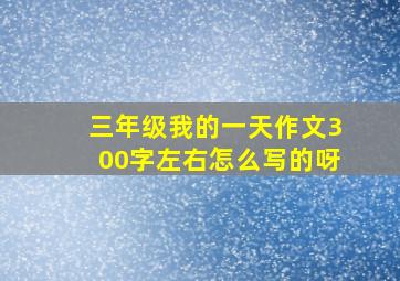 三年级我的一天作文300字左右怎么写的呀