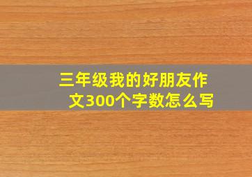 三年级我的好朋友作文300个字数怎么写