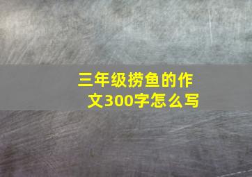 三年级捞鱼的作文300字怎么写