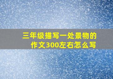 三年级描写一处景物的作文300左右怎么写