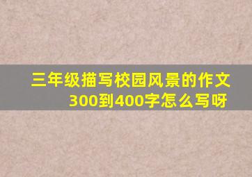 三年级描写校园风景的作文300到400字怎么写呀