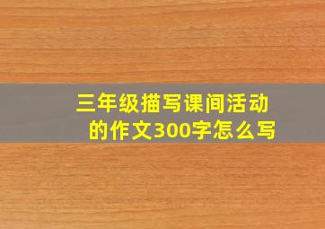 三年级描写课间活动的作文300字怎么写