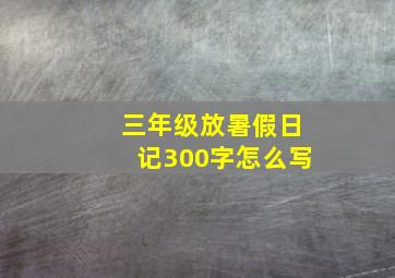 三年级放暑假日记300字怎么写