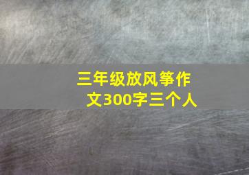 三年级放风筝作文300字三个人