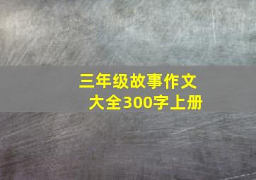 三年级故事作文大全300字上册