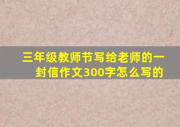 三年级教师节写给老师的一封信作文300字怎么写的