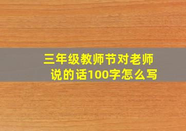 三年级教师节对老师说的话100字怎么写