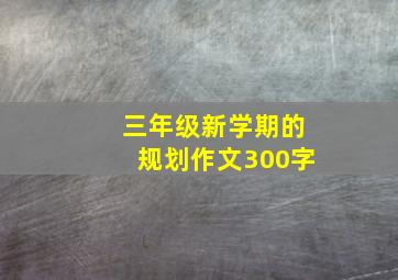 三年级新学期的规划作文300字