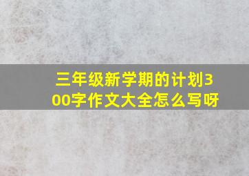 三年级新学期的计划300字作文大全怎么写呀