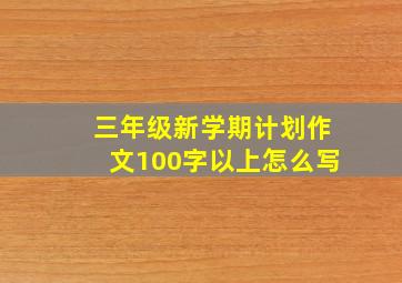 三年级新学期计划作文100字以上怎么写