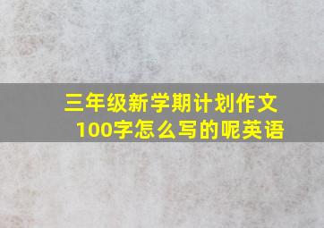 三年级新学期计划作文100字怎么写的呢英语