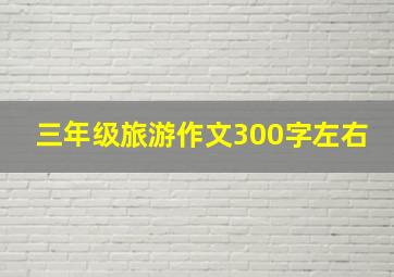 三年级旅游作文300字左右