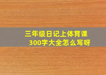 三年级日记上体育课300字大全怎么写呀