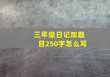 三年级日记加题目250字怎么写