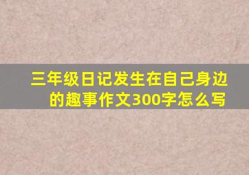 三年级日记发生在自己身边的趣事作文300字怎么写