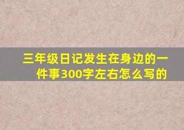 三年级日记发生在身边的一件事300字左右怎么写的