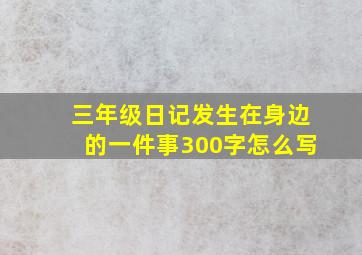 三年级日记发生在身边的一件事300字怎么写