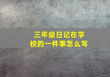 三年级日记在学校的一件事怎么写