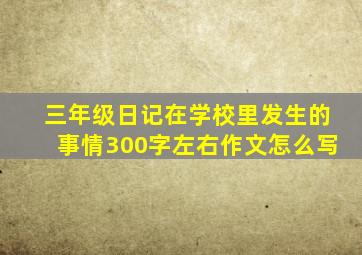 三年级日记在学校里发生的事情300字左右作文怎么写