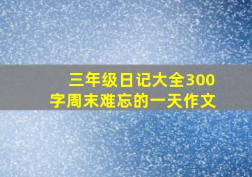 三年级日记大全300字周末难忘的一天作文