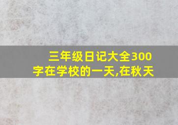 三年级日记大全300字在学校的一天,在秋天