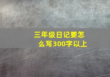 三年级日记要怎么写300字以上