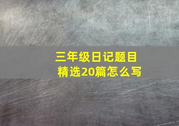 三年级日记题目精选20篇怎么写