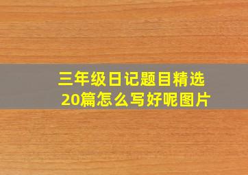 三年级日记题目精选20篇怎么写好呢图片