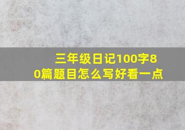 三年级日记100字80篇题目怎么写好看一点