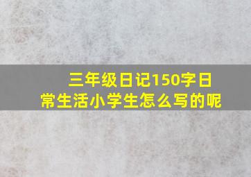 三年级日记150字日常生活小学生怎么写的呢